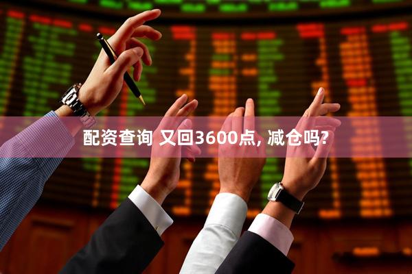 配资查询 又回3600点, 减仓吗?