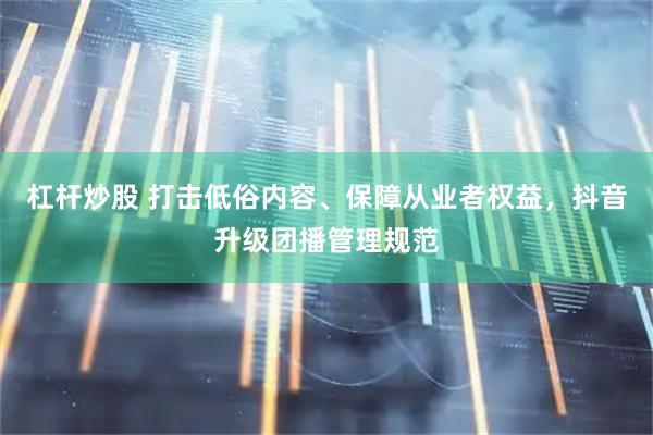 杠杆炒股 打击低俗内容、保障从业者权益，抖音升级团播管理规范