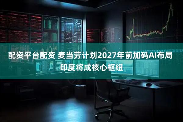 配资平台配资 麦当劳计划2027年前加码AI布局 印度将成核心枢纽