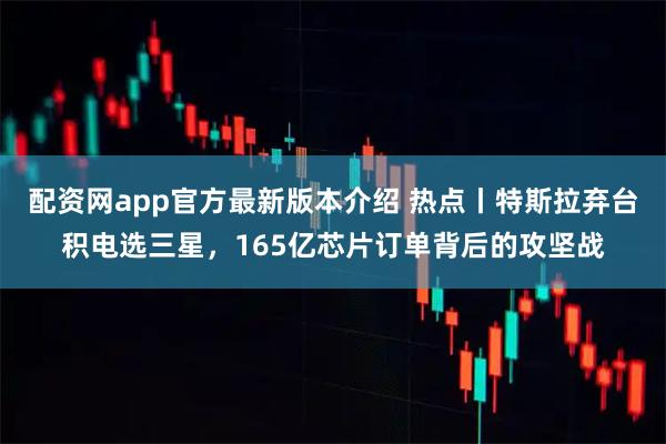 配资网app官方最新版本介绍 热点丨特斯拉弃台积电选三星，165亿芯片订单背后的攻坚战
