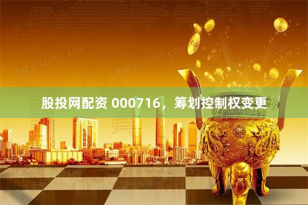 股投网配资 000716，筹划控制权变更