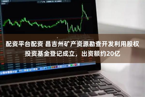 配资平台配资 昌吉州矿产资源勘查开发利用股权投资基金登记成立，出资额约20亿