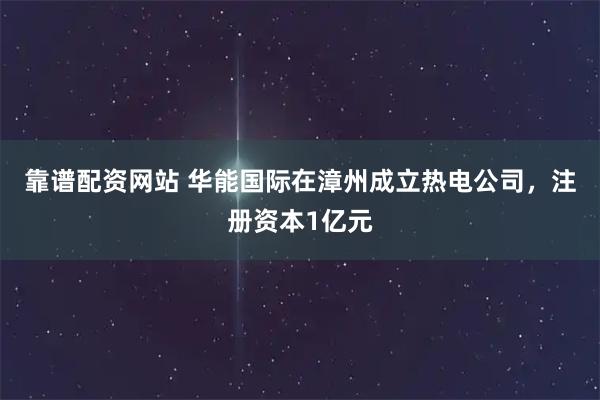 靠谱配资网站 华能国际在漳州成立热电公司，注册资本1亿元