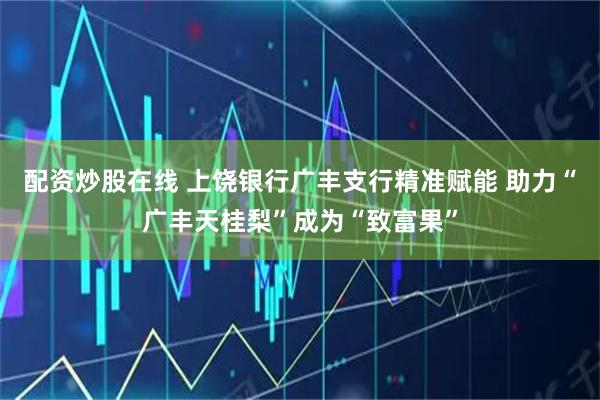 配资炒股在线 上饶银行广丰支行精准赋能 助力“广丰天桂梨”成为“致富果”
