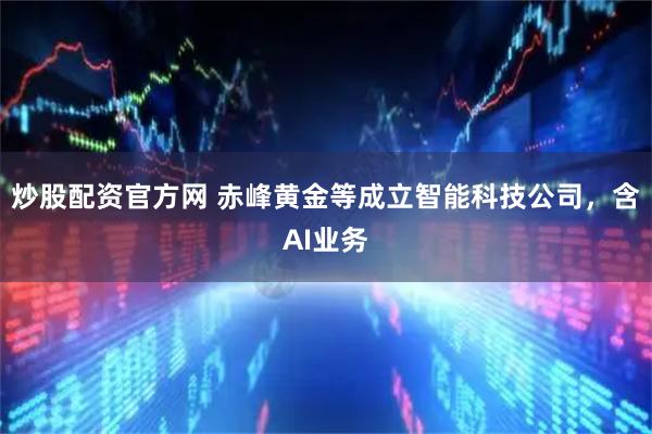 炒股配资官方网 赤峰黄金等成立智能科技公司，含AI业务