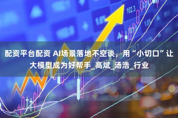 配资平台配资 AI场景落地不空谈，用“小切口”让大模型成为好帮手_高斌_汤浩_行业