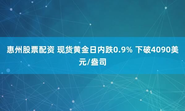 惠州股票配资 现货黄金日内跌0.9% 下破4090美元/盎司