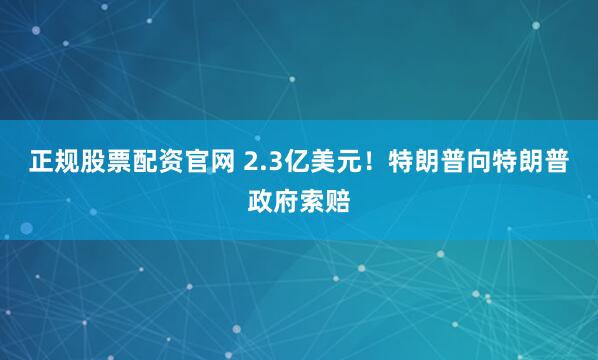 正规股票配资官网 2.3亿美元！特朗普向特朗普政府索赔