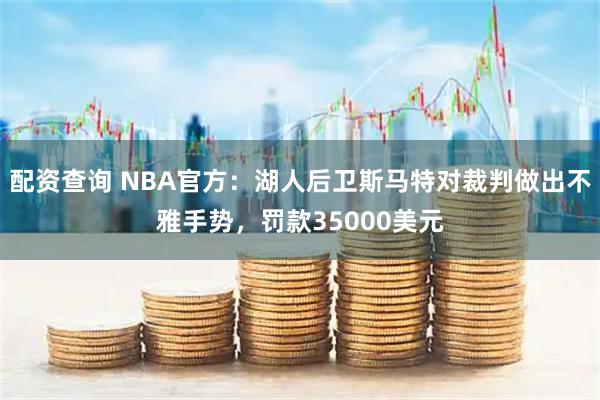 配资查询 NBA官方：湖人后卫斯马特对裁判做出不雅手势，罚款35000美元